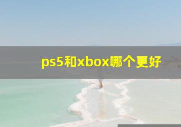 ps5和xbox哪个更好