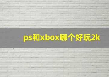 ps和xbox哪个好玩2k