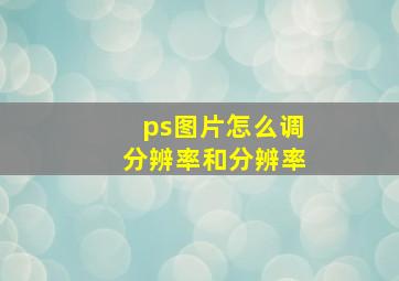 ps图片怎么调分辨率和分辨率