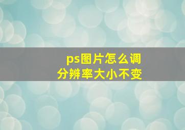 ps图片怎么调分辨率大小不变