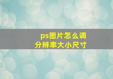 ps图片怎么调分辨率大小尺寸