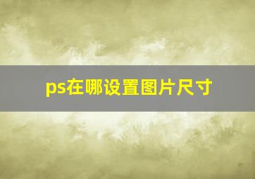 ps在哪设置图片尺寸