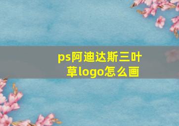 ps阿迪达斯三叶草logo怎么画