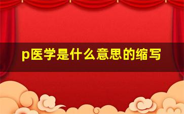 p医学是什么意思的缩写