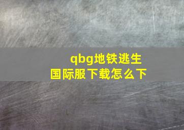 qbg地铁逃生国际服下载怎么下