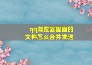 qq浏览器里面的文件怎么合并发送