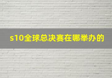 s10全球总决赛在哪举办的