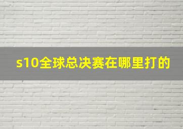 s10全球总决赛在哪里打的