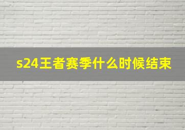 s24王者赛季什么时候结束