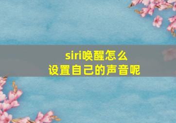 siri唤醒怎么设置自己的声音呢