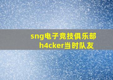 sng电子竞技俱乐部h4cker当时队友