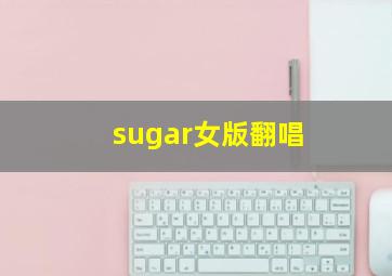 sugar女版翻唱