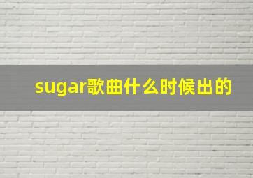 sugar歌曲什么时候出的