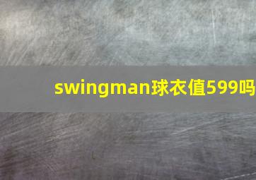 swingman球衣值599吗