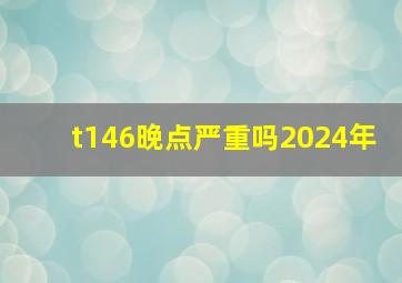 t146晚点严重吗2024年