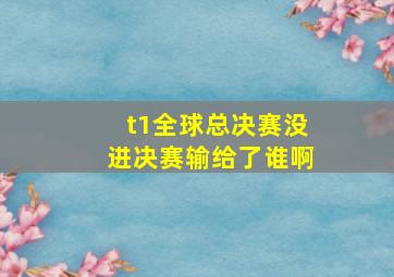 t1全球总决赛没进决赛输给了谁啊