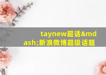 taynew超话—新浪微博超级话题