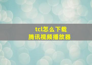 tcl怎么下载腾讯视频播放器