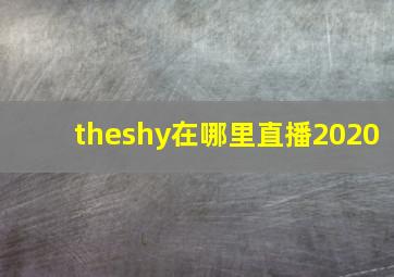 theshy在哪里直播2020