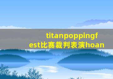 titanpoppingfest比赛裁判表演hoan