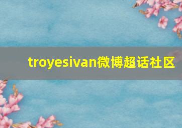 troyesivan微博超话社区