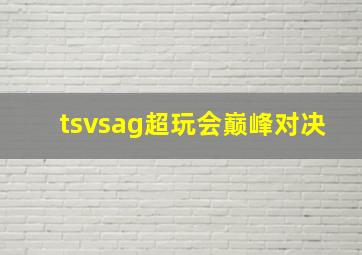 tsvsag超玩会巅峰对决