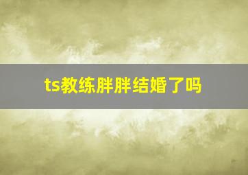 ts教练胖胖结婚了吗