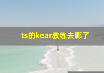 ts的kear教练去哪了