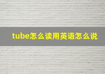 tube怎么读用英语怎么说