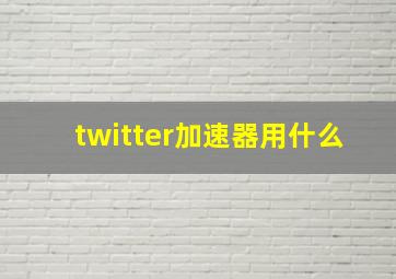 twitter加速器用什么