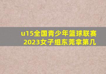 u15全国青少年篮球联赛2023女子组东莞拿第几