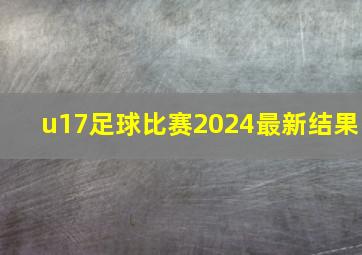 u17足球比赛2024最新结果