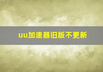 uu加速器旧版不更新