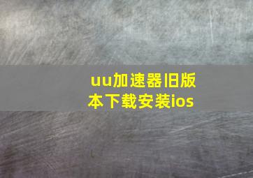 uu加速器旧版本下载安装ios