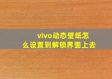 vivo动态壁纸怎么设置到解锁界面上去