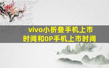 vivo小折叠手机上市时间和0P手机上市时间