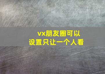 vx朋友圈可以设置只让一个人看