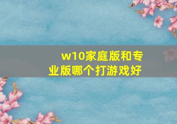 w10家庭版和专业版哪个打游戏好