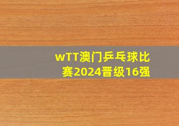 wTT澳门乒乓球比赛2024晋级16强