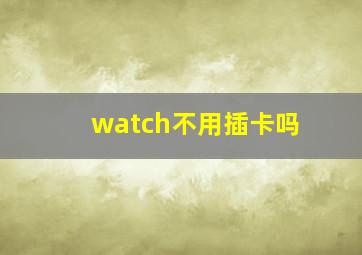 watch不用插卡吗