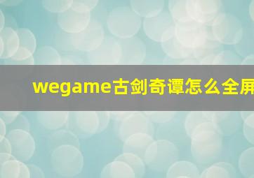 wegame古剑奇谭怎么全屏