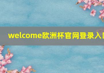 welcome欧洲杯官网登录入口