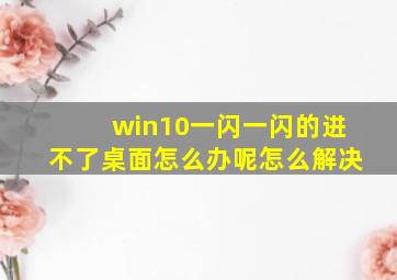 win10一闪一闪的进不了桌面怎么办呢怎么解决