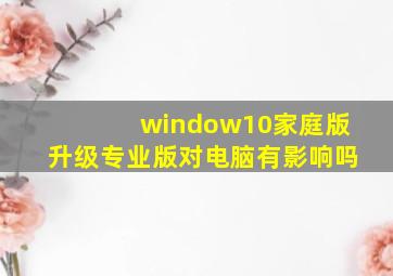 window10家庭版升级专业版对电脑有影响吗