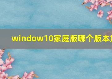 window10家庭版哪个版本好