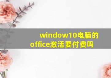 window10电脑的office激活要付费吗