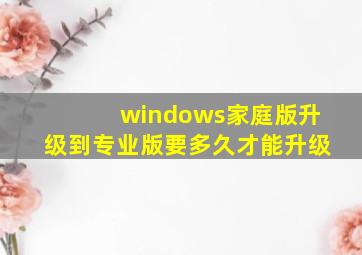 windows家庭版升级到专业版要多久才能升级