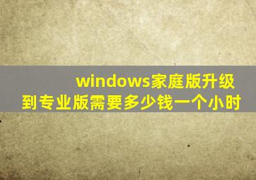 windows家庭版升级到专业版需要多少钱一个小时