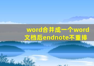 word合并成一个word文档后endnote不重排