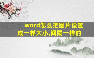 word怎么把图片设置成一样大小,间隔一样的